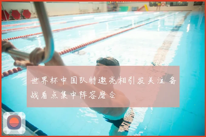 世界杯中国队特邀亮相引发关注 备战看点集中阵容磨合