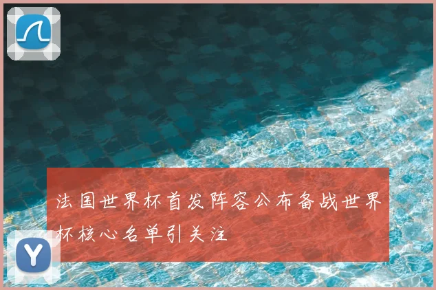法国世界杯首发阵容公布备战世界杯核心名单引关注