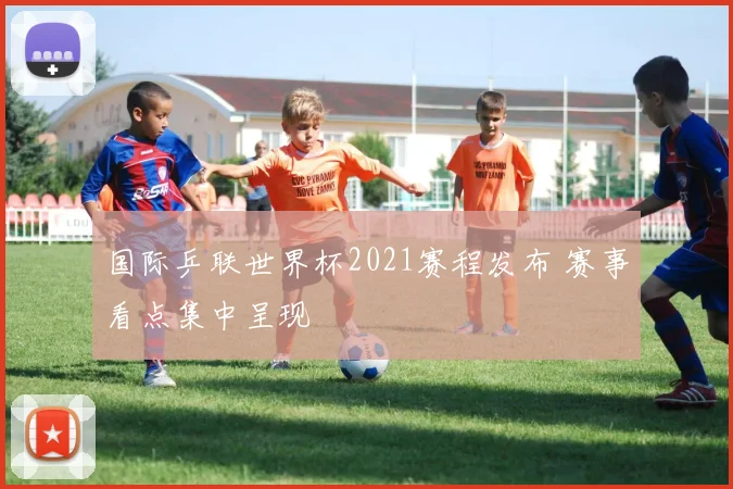 国际乒联世界杯2021赛程发布 赛事看点集中呈现