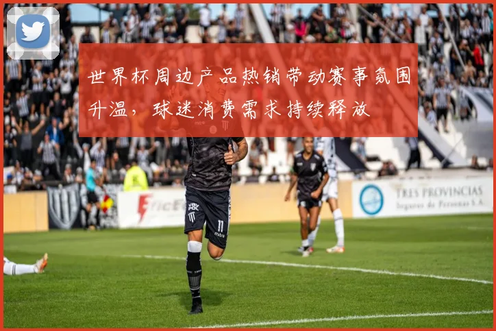 世界杯周边产品热销带动赛事氛围升温，球迷消费需求持续释放