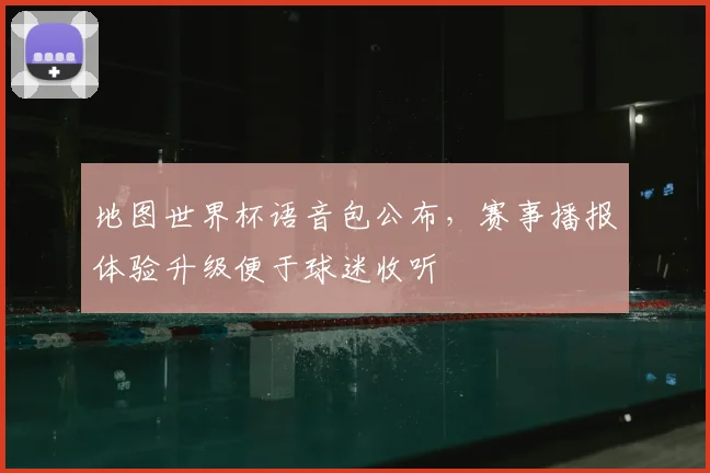 地图世界杯语音包公布，赛事播报体验升级便于球迷收听
