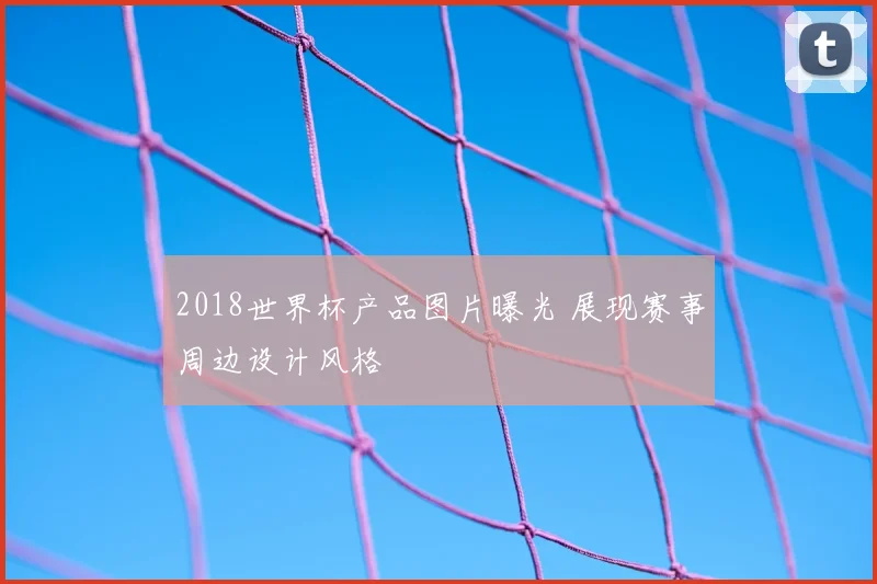 2018世界杯产品图片曝光 展现赛事周边设计风格