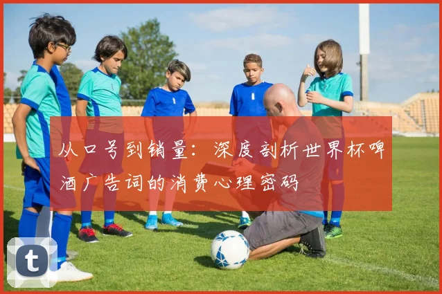 从口号到销量：深度剖析世界杯啤酒广告词的消费心理密码