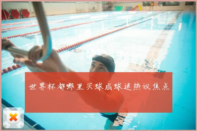 世界杯都哪里买球成球迷热议焦点