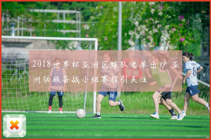 2018世界杯亚洲区球队名单出炉 亚洲劲旅备战小组赛程引关注