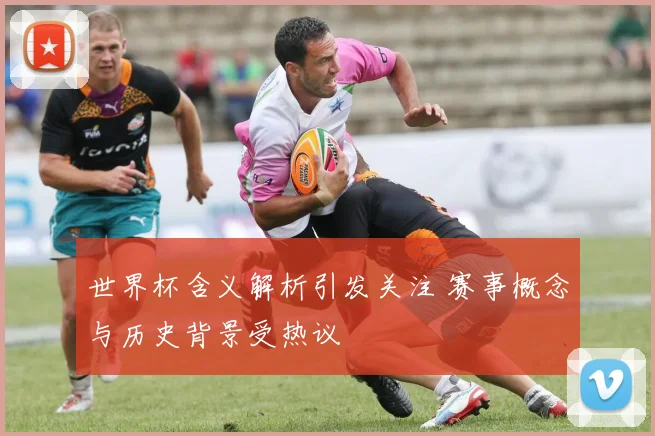 世界杯含义解析引发关注 赛事概念与历史背景受热议