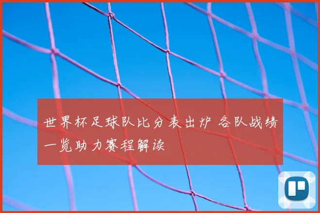 世界杯足球队比分表出炉 各队战绩一览助力赛程解读