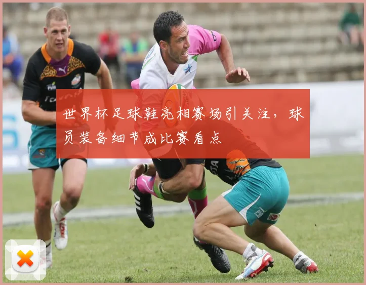 世界杯足球鞋亮相赛场引关注，球员装备细节成比赛看点