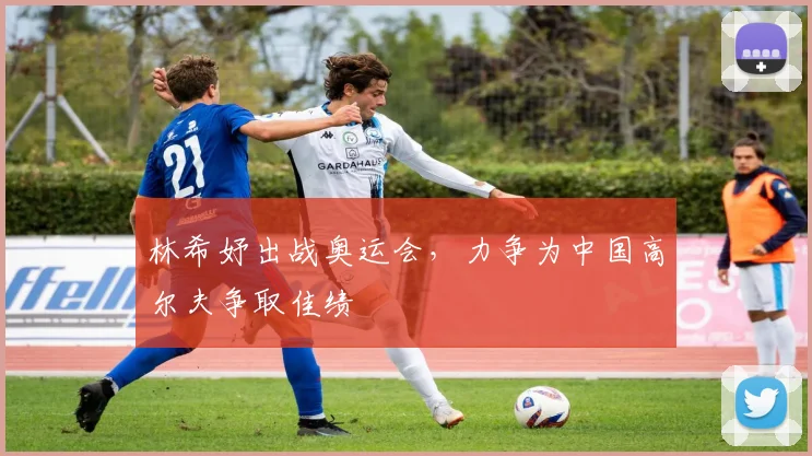 林希妤出战奥运会，力争为中国高尔夫争取佳绩