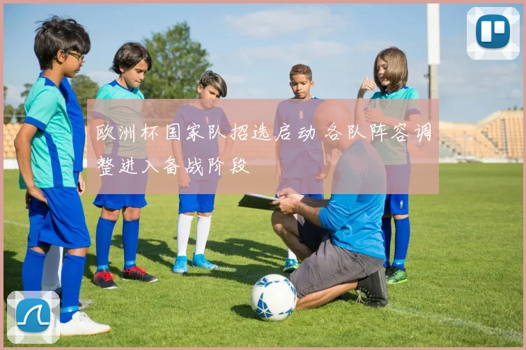 欧洲杯国家队招选启动 各队阵容调整进入备战阶段