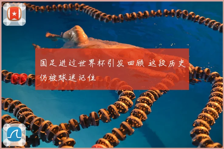 国足进过世界杯引发回顾 这段历史仍被球迷记住