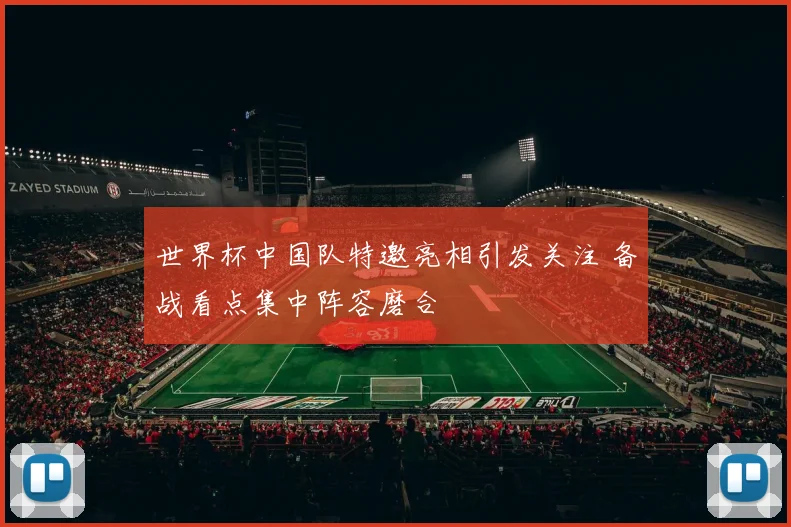 世界杯中国队特邀亮相引发关注 备战看点集中阵容磨合