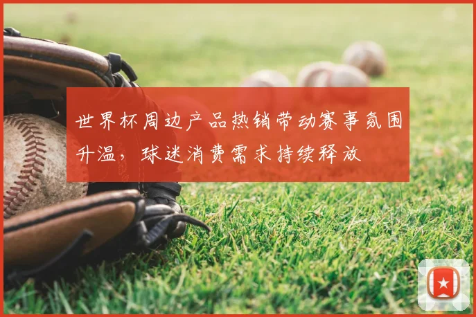 世界杯周边产品热销带动赛事氛围升温，球迷消费需求持续释放