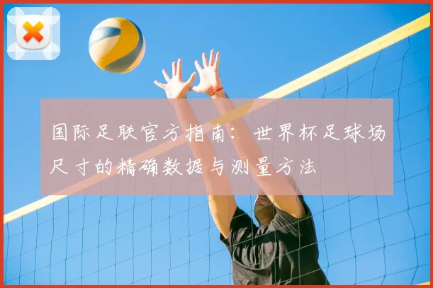 国际足联官方指南：世界杯足球场尺寸的精确数据与测量方法
