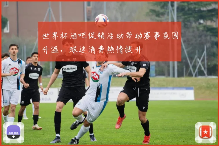 世界杯酒吧促销活动带动赛事氛围升温，球迷消费热情提升