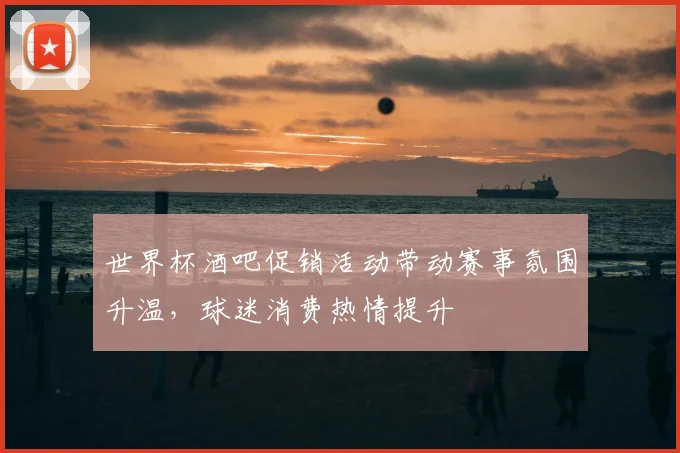 世界杯酒吧促销活动带动赛事氛围升温，球迷消费热情提升