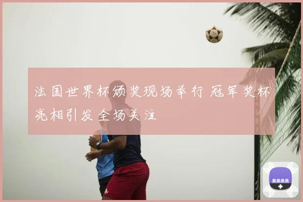 法国世界杯颁奖现场举行 冠军奖杯亮相引发全场关注