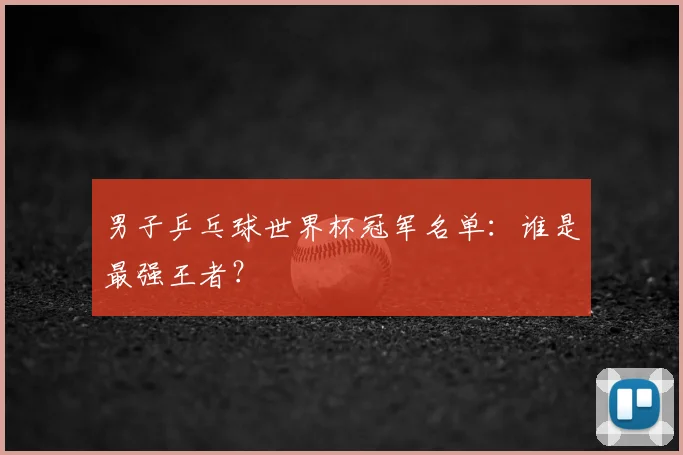 男子乒乓球世界杯冠军名单:谁是最强王者?