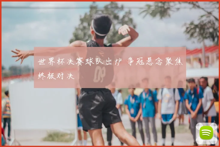 世界杯决赛球队出炉 争冠悬念聚焦终极对决