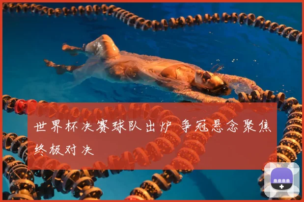 世界杯决赛球队出炉 争冠悬念聚焦终极对决