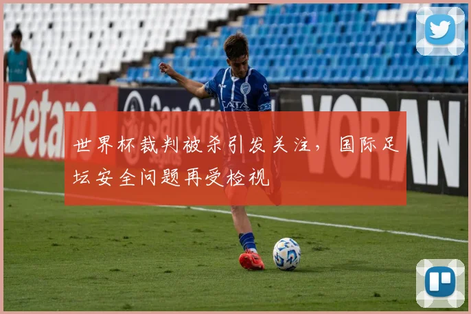 世界杯裁判被杀引发关注，国际足坛安全问题再受检视
