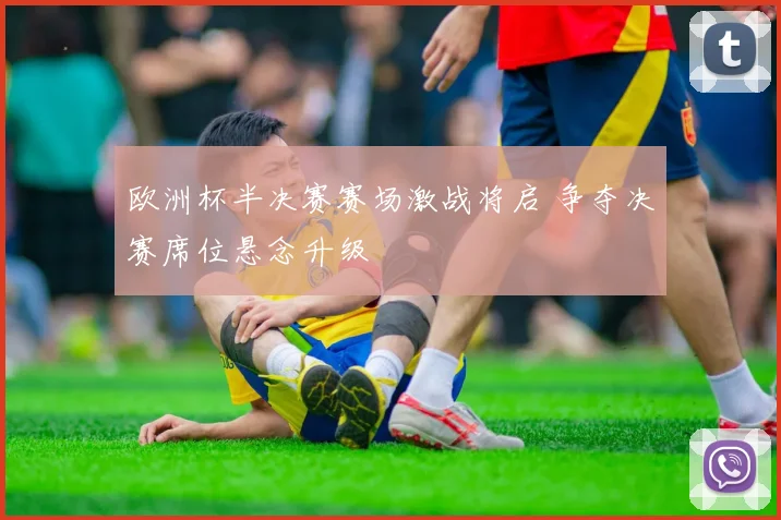 欧洲杯半决赛赛场激战将启 争夺决赛席位悬念升级