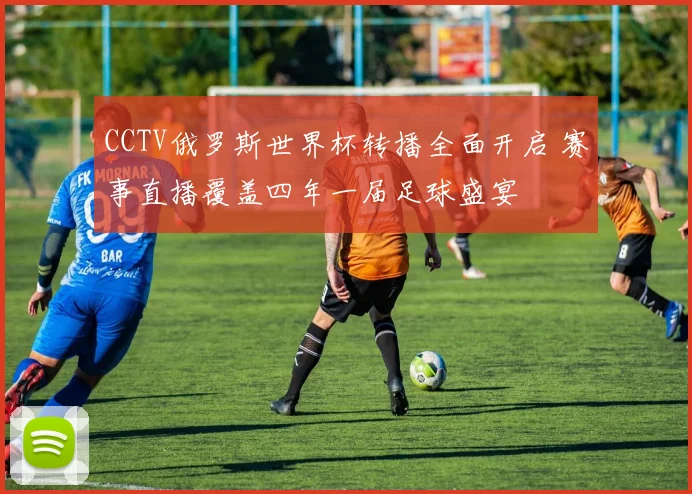 CCTV俄罗斯世界杯转播全面开启 赛事直播覆盖四年一届足球盛宴
