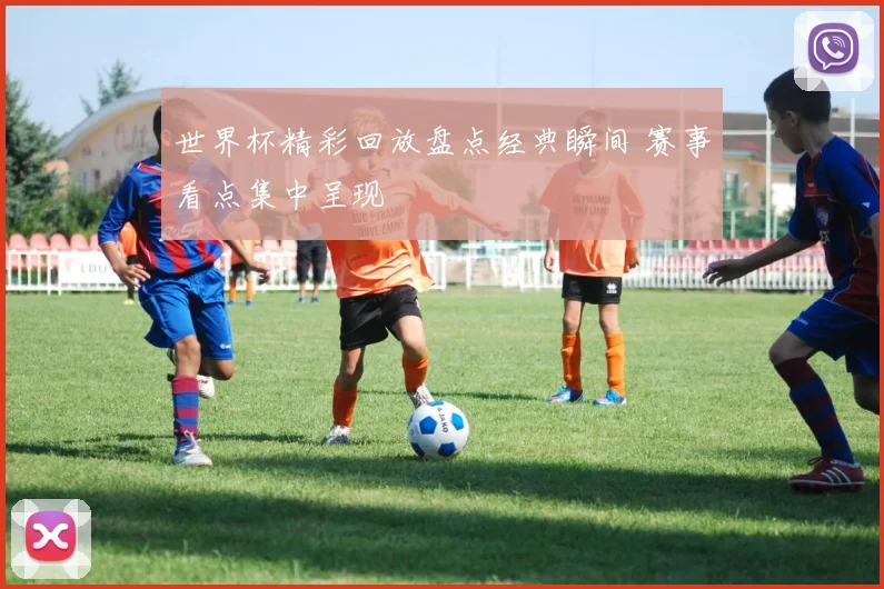 世界杯精彩回放盘点经典瞬间 赛事看点集中呈现