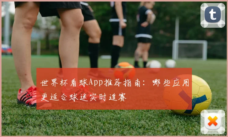 世界杯看球App推荐指南：哪些应用更适合球迷实时追赛