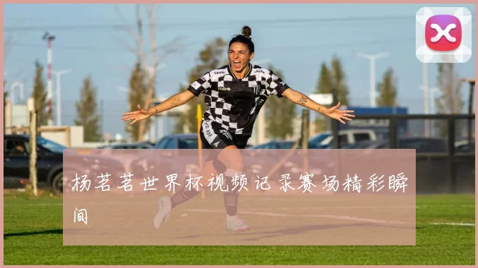 杨茗茗世界杯视频记录赛场精彩瞬间