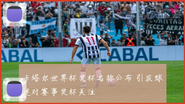 卡塔尔世界杯奖杯名称公布 引发球迷对赛事奖杯关注