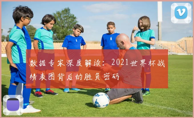 数据专家深度解读：2021世界杯战绩表图背后的胜负密码
