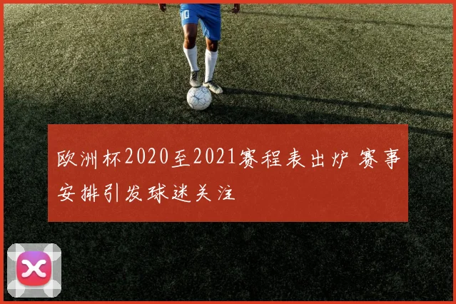 欧洲杯2020至2021赛程表出炉 赛事安排引发球迷关注