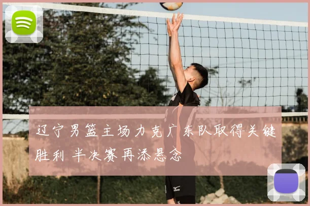 辽宁男篮主场力克广东队取得关键胜利 半决赛再添悬念