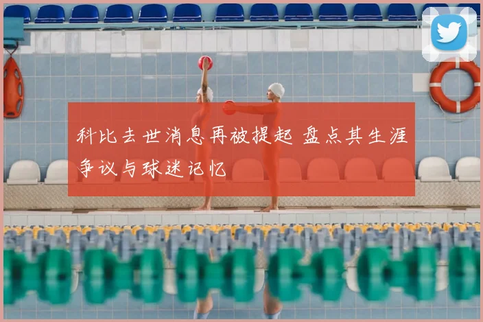 科比去世消息再被提起 盘点其生涯争议与球迷记忆