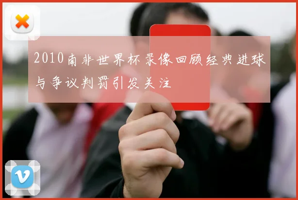 2010南非世界杯录像回顾经典进球与争议判罚引发关注