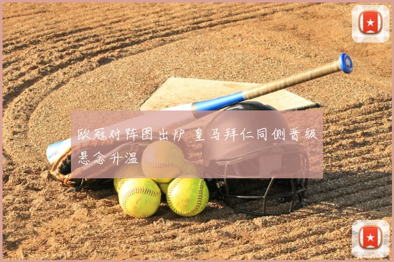 欧冠对阵图出炉 皇马拜仁同侧晋级悬念升温