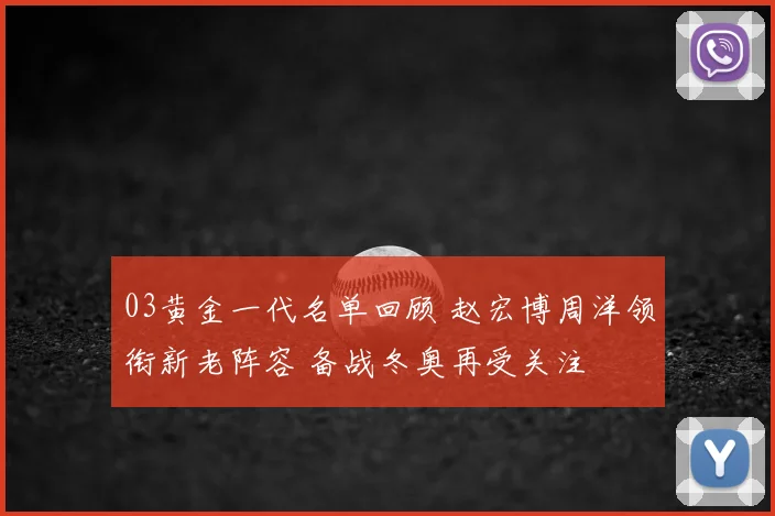 03黄金一代名单回顾 赵宏博周洋领衔新老阵容 备战冬奥再受关注