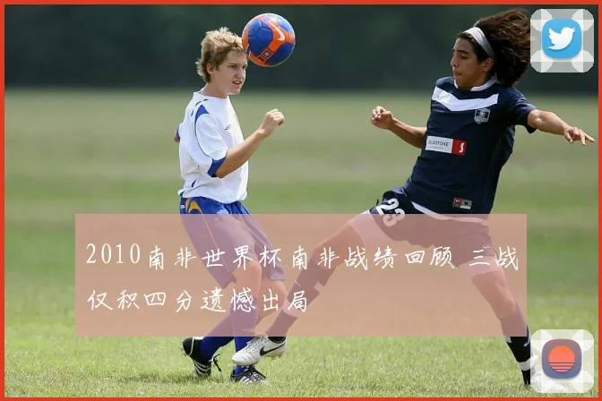 2010南非世界杯南非战绩回顾 三战仅积四分遗憾出局