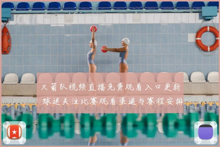 火箭队视频直播免费观看入口更新 球迷关注比赛观看渠道与赛程安排