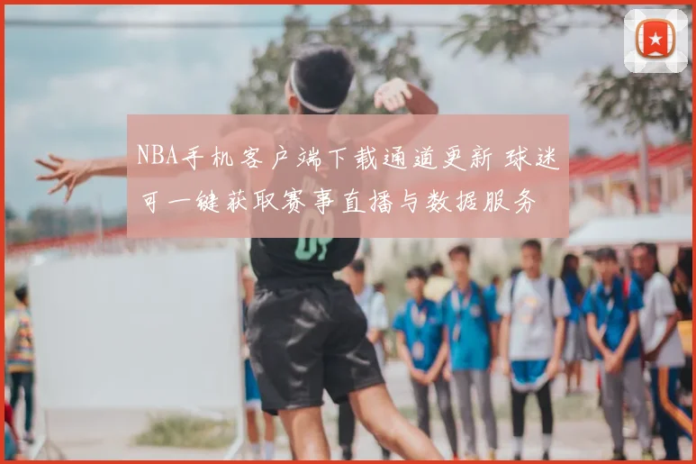 NBA手机客户端下载通道更新 球迷可一键获取赛事直播与数据服务