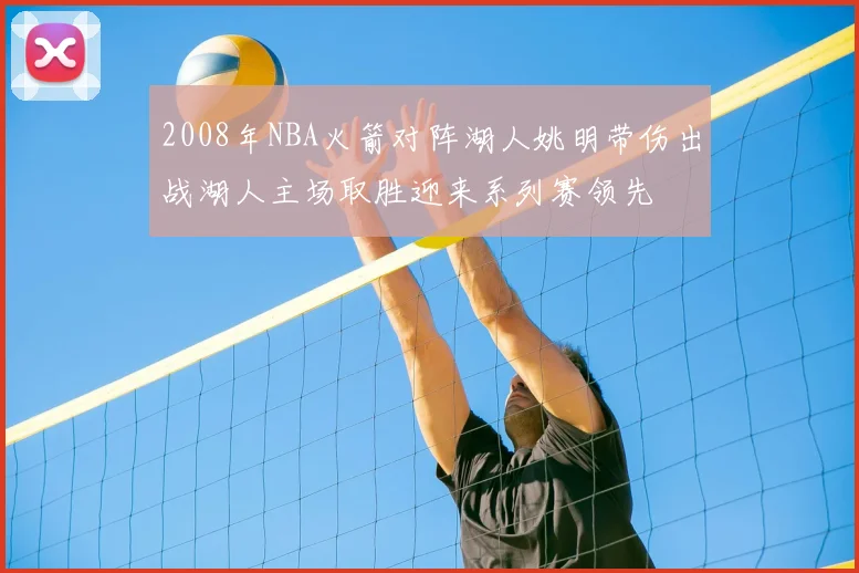 2008年NBA火箭对阵湖人姚明带伤出战湖人主场取胜迎来系列赛领先