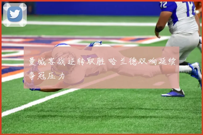 曼城客战逆转取胜 哈兰德双响延续争冠压力
