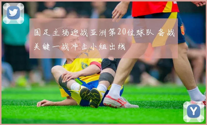 国足主场迎战亚洲第20位球队 备战关键一战冲击小组出线