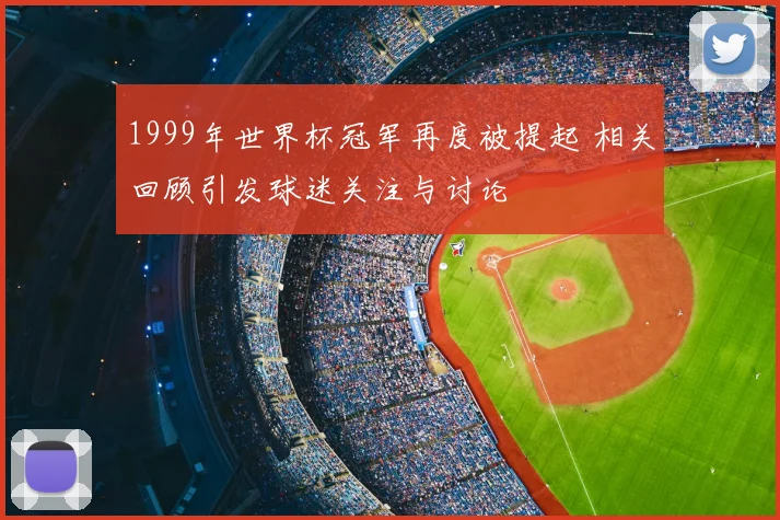 1999年世界杯冠军再度被提起 相关回顾引发球迷关注与讨论