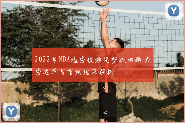2022年NBA选秀视频完整版回顾 新秀名单与首轮结果解析