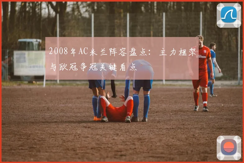2008年AC米兰阵容盘点：主力框架与欧冠争冠关键看点