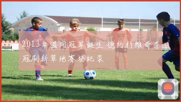 2013年温网冠军诞生 德约科维奇夺冠刷新草地赛场纪录