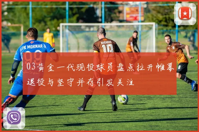 03黄金一代现役球员盘点拉开帷幕退役与坚守并存引发关注