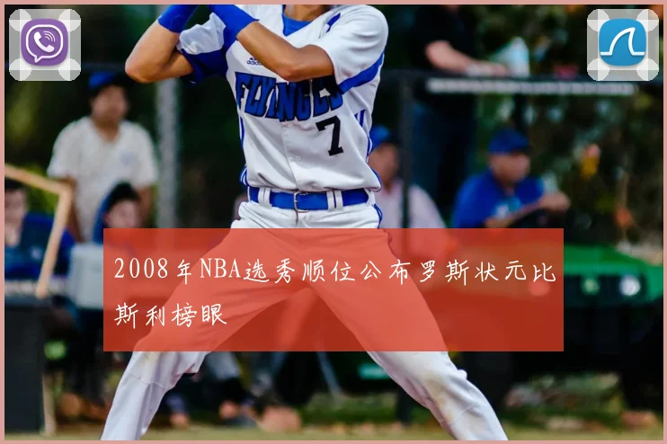 2008年NBA选秀顺位公布罗斯状元比斯利榜眼